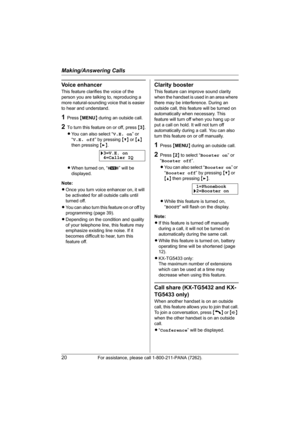 Page 20Making/Answering Calls
20For assistance, please call 1-800-211-PANA (7262).
Voice enhancer
This feature clarifies the voice of the 
person you are talking to, reproducing a 
more natural-sounding voice that is easier 
to hear and understand.
1Press {MENU} during an outside call.
2To turn this feature on or off, press {3}.
LYou can also select “V.E. on” or 
“V.E. off” by pressing {V} or {^} 
then pressing {>}.
LWhen turned on, “J” will be 
displayed.
Note:
LOnce you turn voice enhancer on, it will 
be...