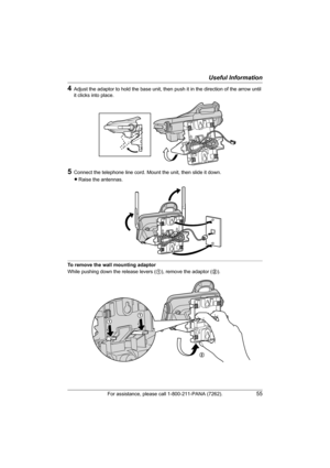 Page 55Useful Information
For assistance, please call 1-800-211-PANA (7262).55
4Adjust the adaptor to hold the base unit, then push it in the direction of the arrow until 
it clicks into place.
5Connect the telephone line cord. Mount the unit, then slide it down.
LRaise the antennas.
To remove the wall mounting adaptor
While pushing down the release levers (1), remove the adaptor (2).
2
TG5431_5432_5433(e).book  Page 55  Friday, January 14, 2005  4:11 PM 