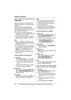 Page 30Intercom Features
30For assistance, please visit http://www.panasonic.com/consumersupport
Intercom
Intercom calls can be made between a 
handset and the base unit, and between 2 
handsets.
Call the desired unit by selecting the 
extension number, shown in the upper 
right of each handset’s display. The base 
unit’s extension number is 0.
LTo confirm the handset’s extension 
number ([1] or [2]), place the handset 
on the base unit or charger.
LThe base unit will display the paging or 
paged handset number...