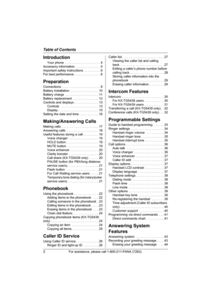 Page 2Table of Contents
2For assistance, please call 1-800-211-PANA (7262).
Introduction
Your phone  . . . . . . . . . . . . . . . . . . . . 4
Accessory information  . . . . . . . . . . . . . . 5
Important safety instructions  . . . . . . . . . 6
For best performance . . . . . . . . . . . . . . . 8
Preparation
Connections . . . . . . . . . . . . . . . . . . . . . . 9
Battery installation  . . . . . . . . . . . . . . . . 10
Battery charge  . . . . . . . . . . . . . . . . . . . 11
Battery replacement . . . . . ....