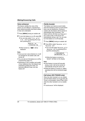 Page 20Making/Answering Calls
20For assistance, please call 1-800-211-PANA (7262).
Voice enhancer
This feature clarifies the voice of the 
person you are talking to, reproducing a 
more natural-sounding voice that is easier 
to hear and understand.
1Press {MENU} during an outside call.
2To turn this feature on or off, press {3}.
LYou can also select “V.E. on” or 
“V.E. off” by pressing {V} or {^} 
then pressing {>}.
LWhen turned on, “J” will be 
displayed.
Note:
LOnce you turn voice enhancer on, it will 
be...