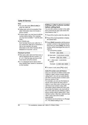 Page 28Caller ID Service
28For assistance, please call 1-800-211-PANA (7262).
Note:
LYou can also press {Rcvd calls} to 
enter the caller list.
LCalling back will not be possible if the 
caller information does not include a 
phone number.
LIn some cases, you may have to edit the 
number before dialing. (For example, 
you may have to delete “1” and the area 
code.)
LKX-TG5439 only: 
Each handset has its own caller list. If 
you viewed the caller list or answered a 
call on one handset, the same 
information in...