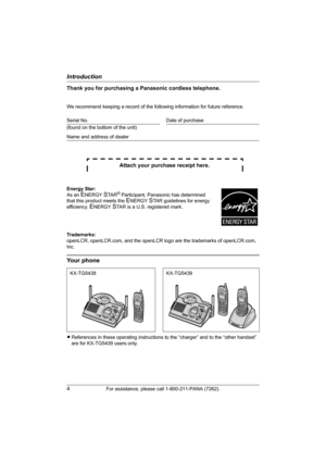 Page 4Introduction
4For assistance, please call 1-800-211-PANA (7262).
Thank you for purchasing a Panasonic cordless telephone.
We recommend keeping a record of the following information for future reference.
Attach your purchase receipt here.
Trademarks:
openLCR, openLCR.com, and the openLCR logo are the trademarks of openLCR.com, 
Inc.
Your phone
LReferences in these operating instructions to the “charger” and to the “other handset” 
are for KX-TG5439 users only. Serial No. Date of purchase
(found on the...