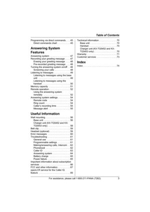 Page 3Table of Contents
For assistance, please call 1-800-211-PANA (7262).3
Programming via direct commands  . . . 45
Direct commands chart  . . . . . . . . . . 45
Answering System 
Features
Answering system  . . . . . . . . . . . . . . . . 47
Recording your greeting message . . . . 47
Erasing your greeting message   . . . 48
Pre-recorded greeting message  . . . 48
Turning the answering system on/off . . 48
Screening your calls  . . . . . . . . . . . . 48
Listening to messages . . . . . . . . . . . . . 49...