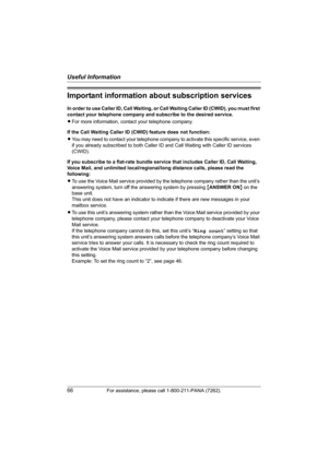 Page 66Useful Information
66For assistance, please call 1-800-211-PANA (7262).
Important information about subscription services
In order to use Caller ID, Call Waiting, or Call Waiting Caller ID (CWID), you must first 
contact your telephone company and subscribe to the desired service.
LFor more information, contact your telephone company.
If the Call Waiting Caller ID (CWID) feature does not function:
LYou may need to contact your telephone company to activate this specific service, even 
if you already...