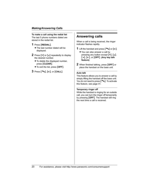 Page 20Making/Answering Calls
20For assistance, please visit http://www.panasonic.com/consumersupport
To make a call using the redial list
The last 5 phone numbers dialed are 
stored in the redial list.
1Press {REDIAL}.
LThe last number dialed will be 
displayed.
2Press {V} or {^} repeatedly to display 
the desired number.
LTo delete the displayed number, 
press{CLEAR}.
LTo exit the list, press {OFF}.
3Press {C},{s}, or {CALL}.
Answering calls
When a call is being received, the ringer 
indicator flashes...