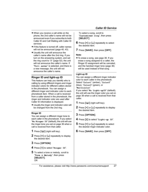 Page 27Caller ID Service
For assistance, please visit http://www.panasonic.com/consumersupport27
LWhen you receive a call while on the 
phone, the 2nd caller’s name will not be 
announced even if you subscribe to both 
Caller ID and Call Waiting with Caller ID 
services.
LIf this feature is turned off, caller names 
will not be announced (page 40, 43).
LUsually the unit will announce the 
caller’s name after the 2nd ring. If you 
turn on the answering system, and set 
the ring count to “2” (page 52), the unit...