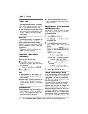 Page 28Caller ID Service
28For assistance, please visit http://www.panasonic.com/consumersupport
Caller list
Caller information for the last 50 different 
callers will be logged in the caller list. You 
can use this list to return missed calls.
LCaller information includes caller names 
and phone numbers, the date and time 
of calls, and the number of times the 
caller called.
Missed calls
If a call is not answered, the unit treats the 
call as a missed call. The number of 
missed calls is shown on the handset...