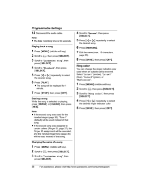 Page 38Programmable Settings
38For assistance, please visit http://www.panasonic.com/consumersupport
12Disconnect the audio cable.
Note:
LThe total recording time is 90 seconds.
Playing back a song
1Press {MENU} (middle soft key).
2Scroll to K, then press {SELECT}.
3Scroll to “Customize ring”, then 
press{SELECT}.
4Scroll to “Playback”, then press 
{SELECT}.
5Press {V} or {^} repeatedly to select 
the desired song.
6Press {PLAY}.
LThe song will be replayed for 1 
minute.
7Press {STOP}, then press {OFF}.
Erasing...