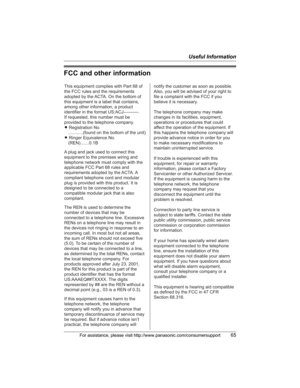 Page 65Useful Information
For assistance, please visit http://www.panasonic.com/consumersupport65
FCC and other information
This equipment complies with Part 68 of 
the FCC rules and the requirements 
adopted by the ACTA. On the bottom of 
this equipment is a label that contains, 
among other information, a product 
identifier in the format US:ACJ----------.
If requested, this number must be 
provided to the telephone company.
L Registration No
    ............(found on the bottom of the unit)
L Ringer...