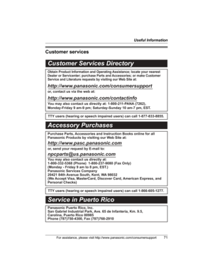 Page 71Useful Information
For assistance, please visit http://www.panasonic.com/consumersupport71
Customer services
Customer Services Directory
Obtain Product Information and Operating Assistance; locate your nearest 
Dealer or Servicenter; purchase Parts and Accessories; or make Customer 
Service and Literature requests by visiting our Web Site at:
http://www.panasonic.com/consumersupport
or, contact us via the web at:
http://www.panasonic.com/contactinfo
You may also contact us directly at: 1-800-211-PANA...