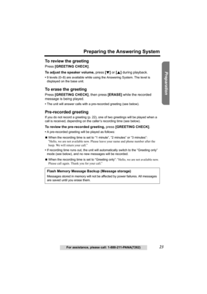 Page 23Useful Information Answering System Telephone System
23
Preparing the Answering System
For assistance, please call: 1-800-211-PANA(7262)
Preparation
To review the greeting 
Press [GREETING CHECK].
To adjust the speaker volume, press [d] or [B] during playback.
•9 levels (0–8) are available while using the Answering System. The level is 
displayed on the base unit.
To erase the greeting 
Press [GREETING CHECK], then press [ERASE] while the recorded 
message is being played.
•The unit will answer calls...