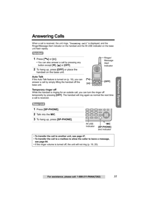 Page 31Useful Information Answering System Preparation
31For assistance, please call: 1-800-211-PANA(7262)
Telephone System
Answering Calls
When a call is received, the unit rings, “Incoming call” is displayed, and the 
Ringer/Message Alert indicator on the handset and the 
IN USE indicator on the base 
unit flash rapidly. 
Temporary ringer off
While the handset is ringing for an outside call, you can turn the ringer off 
temporarily by pressing [OFF]. The handset will ring again as normal the next time 
a call...