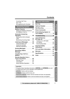 Page 55
Contents
For assistance, please call: 1-800-211-PANA(7262)
Useful Information Answering System Telephone System Preparation
Incoming Call Tone . . . . . . . . . 53
Key Tone . . . . . . . . . . . . . . . . . 54
Re-registering the Handset . . . 55
Mailbox Features  . . . . . . . . . . .56
Setting the Mailbox Password
(for Mailbox 2 and 3) . . . . . . . . 57
Automatic Answering 
Operation . . . . . . . . . . . . . . . . . . 58
Setting the Unit to Answer
Calls. . . . . . . . . . . . . . . . . . . . . 58...