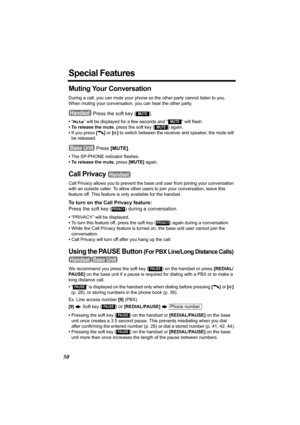 Page 5050
Special Features
Muting Your Conversation 
During a call, you can mute your phone so the other party cannot listen to you. 
When muting your conversation, you can hear the other party.
 Press the soft key ( ).
•“Mute” will be displayed for a few seconds and “  ” will flash.
• To release the mute, press the soft key 
() again.
•If you press [C] or [s] to switch between the receiver and speaker, the mute will 
be released.
 Press [MUTE]. 
•The SP-PHONE indicator flashes.
• To release the mute, press...