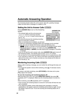 Page 5858
Automatic Answering Operation
The Answering System allows the unit to answer calls with a greeting message. 
Callers can then leave a message in a mailbox (p. 56). 
Setting the Unit to Answer Calls 
Press [ANSWER ON] to turn on the Answering 
System.
•The indicator lights and the unit announces 
“Answer set” and the current day and time. 
If “Answer set. Set time” is heard, set the date and 
time 
(p. 16).
•The unit will announce the remaining recording 
time if it is less than 3 minutes. 
•When no...