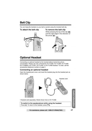 Page 69Answering System Preparation
69For assistance, please call: 1-800-211-PANA(7262)
Telephone System
Useful Information
Belt Clip 
You can hang the handset on your belt or pocket using the included belt clip.
To attach the belt clip To remove the belt clip 
Optional Headset 
Connecting an optional headset to the handset allows hands-free phone 
conversation. Please use only a Panasonic KX-TCA60, KX-TCA86, KX-TCA88, 
KX-TCA88HA, KX-TCA91, KX-TCA92, or KX-TCA98 headset. To order, call the 
accessories...