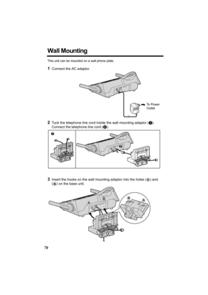 Page 7070
Wall Mounting
This unit can be mounted on a wall phone plate.
1Connect the AC adaptor. 
2Tuck the telephone line cord inside the wall mounting adaptor (A). 
Connect the telephone line cord (B).
3Insert the hooks on the wall mounting adaptor into the holes (A) and 
(
B) on the base unit.
To  P o w e r  
Outlet 
1
2
A
BAB
TG5471.fm  Page 70  Monday, December 20, 2004  5:21 PM 