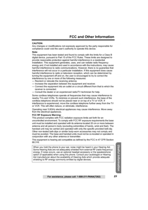 Page 89Useful Information
Answering System Preparation
89
FCC and Other Information
For assistance, please call: 1-800-211-PANA(7262)
Telephone System
CAUTION:
Any changes or modifications not expressly approved by the party responsible for 
compliance could void the user’s authority to operate this device.
Note:
This equipment has been tested and found to comply with the limits for a Class B 
digital device, pursuant to Part 15 of the FCC Rules. These limits are designed to 
provide reasonable protection...