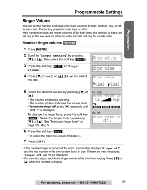 Page 23Useful Information Answering System Telephone System
23
Programmable Settings
Preparation
For assistance, please call: 1-800-211-PANA(7262)
Ringer Volume
You can set the handset and base unit ringer volumes to high, medium, low, or off 
for each line. The factory preset for both lines is HIGH. 
If the handset or base unit ringer is turned off for both lines, the handset or base unit 
will ring at the low level for intercom calls, and will not ring for outside calls.
Handset ringer volume
•If the handset...