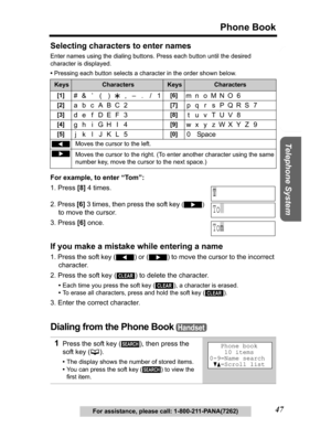 Page 47Useful Information Answering System Preparation
47
Phone Book
Telephone System
For assistance, please call: 1-800-211-PANA(7262)
Selecting characters to enter names
Enter names using the dialing buttons. Press each button until the desired 
character is displayed. 
•Pressing each button selects a character in the order shown below.
For example, to enter “Tom”:
1. Press [8] 4 times.
2. Press [6] 3 times, then press the soft key 
()
to move the cursor.
3. Press [6] once.
If you make a mistake while...