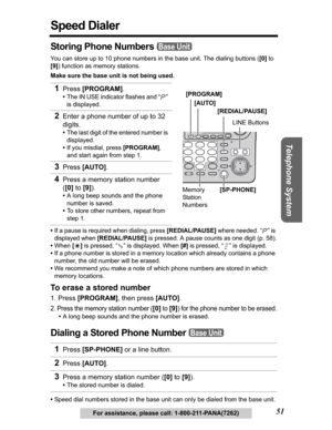 Page 51Useful Information Answering System Preparation
51
Telephone System
For assistance, please call: 1-800-211-PANA(7262)
Speed Dialer
Storing Phone Numbers 
You can store up to 10 phone numbers in the base unit. The dialing buttons ([0] to 
[9]) function as memory stations.
Make sure the base unit is not being used.
•If a pause is required when dialing, press [REDIAL/PAUSE] where needed. 
“” is 
displayed when 
[REDIAL/PAUSE] is pressed. A pause counts as one digit (p. 58).
•When [*] is pressed, “ ” is...