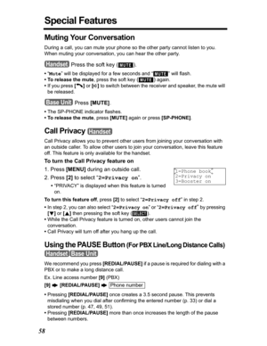 Page 5858
Special Features
Muting Your Conversation 
During a call, you can mute your phone so the other party cannot listen to you. 
When muting your conversation, you can hear the other party.
 Press the soft key ( ).
•“Mute” will be displayed for a few seconds and “ ” will flash.
• To release the mute, press the soft key 
() again.
•If you press [C]or[s] to switch between the receiver and speaker, the mute will 
be released.
 Press [MUTE].
•The SP-PHONE indicator flashes.
• To release the mute, press [MUTE]...