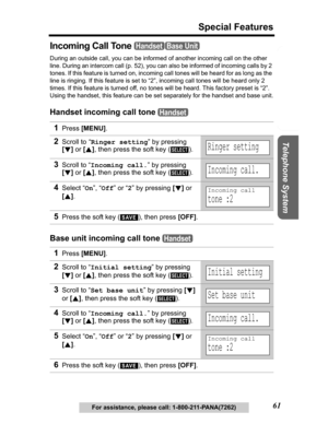 Page 61Useful Information Answering System Preparation
61
Special Features
Telephone System
For assistance, please call: 1-800-211-PANA(7262)
Incoming Call Tone 
During an outside call, you can be informed of another incoming call on the other 
line. During an intercom call (p. 52), you can also be informed of incoming calls by 2 
tones. If this feature is turned on, incoming call tones will be heard for as long as the 
line is ringing. If this feature is set to “2”, incoming call tones will be heard only 2...