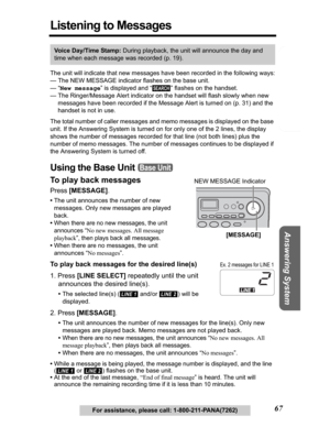 Page 67Telephone System
Useful Information Answering System Preparation
67For assistance, please call: 1-800-211-PANA(7262)
Listening to Messages
The unit will indicate that new messages have been recorded in the following ways:
— The NEW MESSAGE indicator flashes on the base unit.
— “New message” is displayed and “ ” flashes on the handset.
— The Ringer/Message Alert indicator on the handset will flash slowly when new 
messages have been recorded if the Message Alert is turned on (p. 31) and the 
handset is...