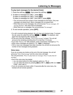 Page 69Useful Information Answering System Preparation
69
Listening to Messages
Telephone System
For assistance, please call: 1-800-211-PANA(7262)
To play back messages for the desired line(s)
1. Press the soft key ( ), then press the soft key (
).
2. To listen to messages for LINE 1, press [#][1].
To listen to messages for LINE 2, press [#][2].
To listen to messages for LINE 1 and LINE 2, press [#][0].
•The unit announces the number of new messages for the line(s). Only new 
messages are played back. Memo...