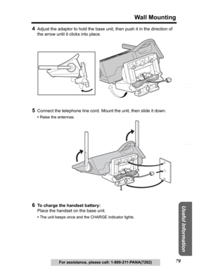 Page 79Useful Information
Answering System Preparation
79
Wall Mounting
Telephone System
For assistance, please call: 1-800-211-PANA(7262)
4Adjust the adaptor to hold the base unit, then push it in the direction of 
the arrow until it clicks into place.
5Connect the telephone line cord. Mount the unit, then slide it down.
•Raise the antennas.
6To charge the handset battery:
Place the handset on the base unit.
•The unit beeps once and the CHARGE indicator lights. 