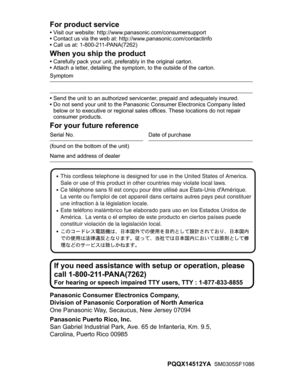 Page 100For product service
•Visit our website: http://www.panasonic.com/consumersupport
•Contact us via the web at: http://www.panasonic.com/contactinfo
•Call us at: 1-800-211-PANA(7262)
When you ship the product
•Carefully pack your unit, preferably in the original carton.
•Attach a letter, detailing the symptom, to the outside of the carton.
Symptom
•Send the unit to an authorized servicenter, prepaid and adequately insured.
•Do not send your unit to the Panasonic Consumer Electronics Company listed 
below or...