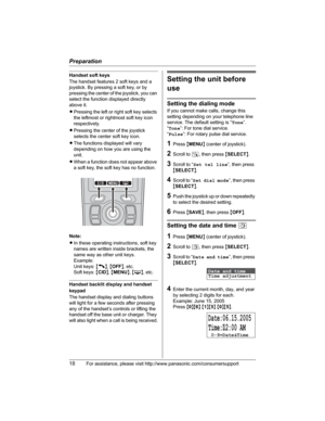 Page 18Preparation
18For assistance, please visit http://www.panasonic.com/consumersupport
Handset soft keys
The handset features 2 soft keys and a 
joystick. By pressing a soft key, or by 
pressing the center of the joystick, you can 
select the function displayed directly 
above it.
LPressing the left or right soft key selects 
the leftmost or rightmost soft key icon 
respectively.
LPressing the center of the joystick 
selects the center soft key icon.
LThe functions displayed will vary 
depending on how you...