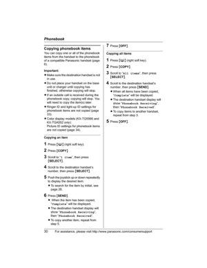 Page 30Phonebook
30For assistance, please visit http://www.panasonic.com/consumersupport
Copying phonebook items
You can copy one or all of the phonebook 
items from the handset to the phonebook 
of a compatible Panasonic handset (page 
6).
Important:
LMake sure the destination handset is not 
in use.
LDo not place your handset on the base 
unit or charger until copying has 
finished, otherwise copying will stop.
LIf an outside call is received during the 
phonebook copy, copying will stop. You 
will need to...