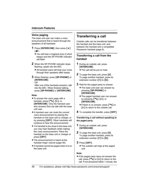 Page 38Intercom Features
38For assistance, please visit http://www.panasonic.com/consumersupport
Voice paging
The base unit user can make a voice 
announcement that is heard through the 
speakers of all handsets.
1Press {INTERCOM}, then press {*}
(A).
LYou will hear a ringback tone (2 short 
beeps) and the SP-PHONE indicator 
will flash.
2When the SP-PHONE indicator stops 
flashing, speak into the MIC.
LAll handset users will hear your voice 
through their speakers after beeps.
3When finished, press {SP-PHONE}...