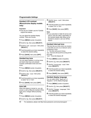 Page 56Programmable Settings
56For assistance, please visit http://www.panasonic.com/consumersupport
Handset LCD contrast 
(Monochrome display models 
only)
Important:
LOnly the KX-TG5561 and KX-TGA550 
support this feature.
You can adjust the handset display 
contrast. There are 6 levels.
1Press {MENU} (center of joystick).
2Scroll to N, then press {SELECT}.
3Scroll to “LCD contrast”, then press 
{SELECT}.
4Push the joystick up or down repeatedly 
to select the desired setting.
5Press {SAVE}, then press...