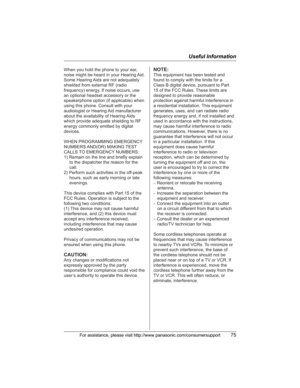 Page 75Useful Information
For assistance, please visit http://www.panasonic.com/consumersupport75
When you hold the phone to your ear, 
noise might be heard in your Hearing Aid. 
Some Hearing Aids are not adequately 
shielded from external RF (radio 
frequency) energy. If noise occurs, use 
an optional headset accessory or the 
speakerphone option (if applicable) when 
using this phone. Consult with your 
audiologist or Hearing Aid manufacturer 
about the availability of Hearing Aids 
which provide adequate...