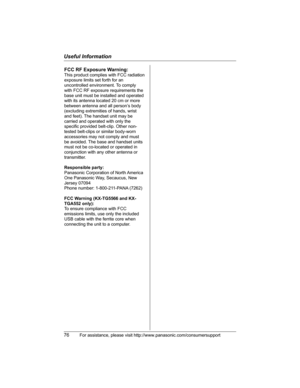 Page 76Useful Information
76For assistance, please visit http://www.panasonic.com/consumersupport
FCC RF Exposure Warning:
This product complies with FCC radiation 
exposure limits set forth for an 
uncontrolled environment. To comply 
with FCC RF exposure requirements the 
base unit must be installed and operated 
with its antenna located 20 cm or more 
between antenna and all person’s body 
(excluding extremities of hands, wrist 
and feet). The handset unit may be 
carried and operated with only the 
specific...