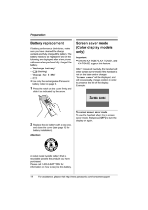 Page 14Preparation
14For assistance, please visit http://www.panasonic.com/consumersupport
Battery replacement
If battery performance diminishes, make 
sure you have cleaned the charge 
contacts and fully charged the battery. The 
battery needs to be replaced if any of the 
following are displayed after a few phone 
calls even when you have fully charged the 
battery.
–“Recharge battery”
–3 (flashing)
–“Charge for 6 HRS”
–4
LUse only the rechargeable Panasonic 
battery noted on page 6.
1Press the notch on the...