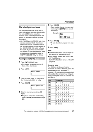 Page 27Phonebook
For assistance, please visit http://www.panasonic.com/consumersupport27
Handset phonebook
The handset phonebook allows you to 
make calls without having to dial manually. 
You can add 50 names and phone 
numbers to the handset phonebook and 
search for phonebook entries by name.
Important:
LKX-TG5576 and KX-TGA552 only: You 
can also create and edit phonebook 
items using your PC and send them to 
the handset. Refer to the help section of 
the GIGARANGE USB Utility software 
for details. If you...
