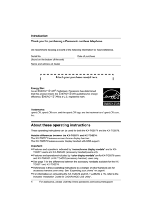 Page 4Introduction
4For assistance, please visit http://www.panasonic.com/consumersupport
Thank you for purchasing a Panasonic cordless telephone.
We recommend keeping a record of the following information for future reference.
Attach your purchase receipt here.
Trademarks:
openLCR, openLCR.com, and the openLCR logo are the trademarks of openLCR.com, 
Inc.
About these operating instructions
These operating instructions can be used for both the KX-TG5571 and the KX-TG5576.
Notable differences between the...