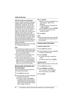 Page 36Caller ID Service
36For assistance, please visit http://www.panasonic.com/consumersupport
Caller ID number auto edit feature
Once you call back an edited number (see 
“Editing a caller’s phone number before 
calling back” on page 35), the unit can 
automatically edit other incoming phone 
numbers each time you receive a call.
For example, you can use this feature to 
set the unit to ignore the area code of 
callers in your area code, so that you can 
call these local numbers using caller 
information...