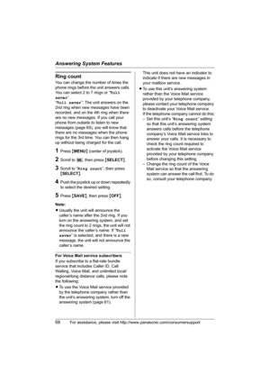Page 68Answering System Features
68For assistance, please visit http://www.panasonic.com/consumersupport
Ring count
You can change the number of times the 
phone rings before the unit answers calls. 
You can select 2 to 7 rings or “Toll 
saver”.
“Toll saver”: The unit answers on the 
2nd ring when new messages have been 
recorded, and on the 4th ring when there 
are no new messages. If you call your 
phone from outside to listen to new 
messages (page 65), you will know that 
there are no messages when the...