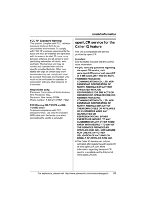 Page 85Useful Information
For assistance, please visit http://www.panasonic.com/consumersupport85
openLCR service for the 
Caller IQ feature
This unit is compatible with service 
provided by openLCR.
Important:
See the leaflet included with this unit for 
more information.
LIf you have any questions regarding 
the openLCR service, visit 
www.openLCR.com or call openLCR 
at 1-866-openLCR (1-866-673-6527).
LNEITHER PANASONIC 
COMMUNICATIONS CO., LTD. NOR 
PANASONIC CORPORATION OF 
NORTH AMERICA IS IN ANY WAY...