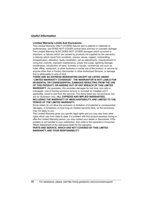 Page 88Useful Information
88For assistance, please visit http://www.panasonic.com/consumersupport
Limited Warranty Limits And Exclusions
This Limited Warranty ONLY COVERS failures due to defects in materials or 
workmanship, and DOES NOT COVER normal wear and tear or cosmetic damage. 
The Limited Warranty ALSO DOES NOT COVER damages which occurred in 
shipment, or failures which are caused by products not supplied by the warrantor, 
or failures which result from accidents, misuse, abuse, neglect, mishandling,...