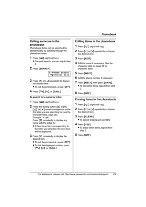 Page 29Phonebook
For assistance, please visit http://www.panasonic.com/consumersupport29
Calling someone in the 
phonebook
Phonebook items can be searched for 
alphabetically by scrolling through the 
phonebook items.
1Press {C} (right soft key).
LFor quick search, you can skip to step 
3.
2Press {SEARCH}.
3Press {V} or {^} repeatedly to display 
the desired item.
LTo exit the phonebook, press {OFF}.
4Press {C}, {s}, or {CALL}.
To search for a name by initial
1Press {C} (right soft key).
2Press the dialing...