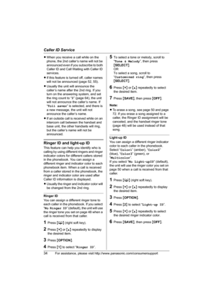 Page 34Caller ID Service
34For assistance, please visit http://www.panasonic.com/consumersupport
LWhen you receive a call while on the 
phone, the 2nd caller’s name will not be 
announced even if you subscribe to both 
Caller ID and Call Waiting with Caller ID 
services.
LIf this feature is turned off, caller names 
will not be announced (page 52, 55).
LUsually the unit will announce the 
caller’s name after the 2nd ring. If you 
turn on the answering system, and set 
the ring count to “2” (page 64), the unit...