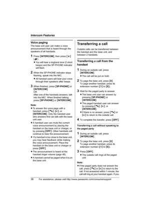Page 38Intercom Features
38For assistance, please visit http://www.panasonic.com/consumersupport
Voice paging
The base unit user can make a voice 
announcement that is heard through the 
speakers of all handsets.
1Press {INTERCOM}, then press {*} 
(A).
LYou will hear a ringback tone (2 short 
beeps) and the SP-PHONE indicator 
will flash.
2When the SP-PHONE indicator stops 
flashing, speak into the MIC.
LAll handset users will hear your voice 
through their speakers after beeps.
3When finished, press {SP-PHONE}...