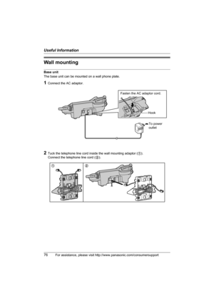 Page 76Useful Information
76For assistance, please visit http://www.panasonic.com/consumersupport
Wall mounting
Base unit
The base unit can be mounted on a wall phone plate.
1Connect the AC adaptor.
2Tuck the telephone line cord inside the wall mounting adaptor (1). 
Connect the telephone line cord (2).
To power
outlet
Fasten the AC adaptor cord.
Hook
12
TG5583.book  Page 76  Friday, April 8, 2005  6:33 PM 