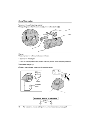 Page 78Useful Information
78For assistance, please visit http://www.panasonic.com/consumersupport
Wall mount template for the charger
25.4 mm 
(1)
To remove the wall mounting adaptor
While pushing down the release levers (1), remove the adaptor (2).
Charger
The charger can be wall mounted, as shown below.
1Connect the AC adaptor.
2Drive the screws (not included) into the wall using the wall mount template (see below).
3Mount the charger (1).
4Slide it down (2) and to the right (3) until it is secure.
1
2
3
25.4...